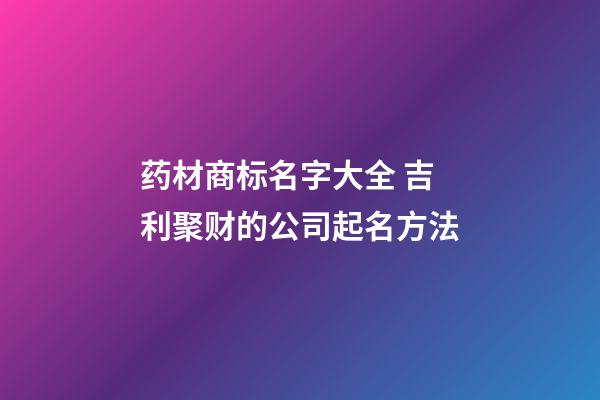 药材商标名字大全 吉利聚财的公司起名方法